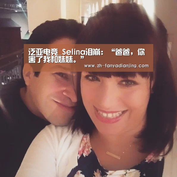 泛亚电竞_Selina泪崩:“爸爸,你害了我和妹妹。”(图1) 泛亚电竞
