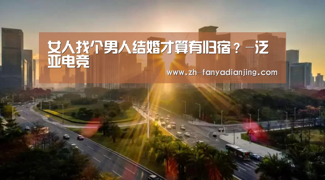 女人找个男人结婚才算有归宿?-泛亚电竞(图2) 泛亚电竞